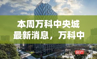 本周万科中央城最新动态与消息获取指南，揭秘最新动态，掌握关键信息速递