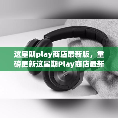 Play商店最新版重磅更新，高科技产品引领革新，极致体验重塑生活