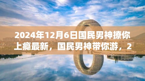 国民男神带你游，2024年12月6日启程的自然美景之旅，心动撩人时刻