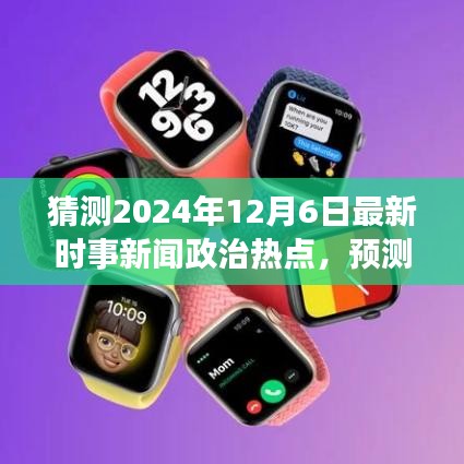 全球视角下的未来走向，预测2024年12月6日政治时事热点与全球政治经济趋势分析