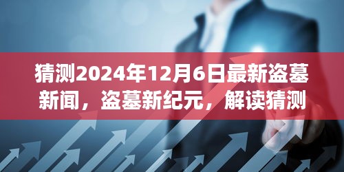 2024年12月6日最新盗墓新闻解读，新纪元深度体验与竞品分析