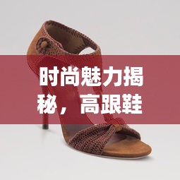 时尚魅力揭秘，高跟鞋专题探索之旅