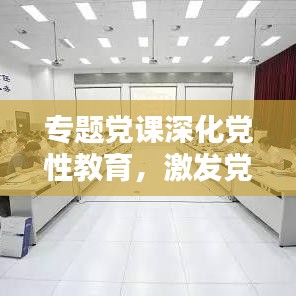 专题党课深化党性教育，激发党员活力，提升党性修养