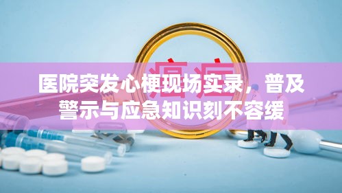 医院突发心梗现场实录，普及警示与应急知识刻不容缓