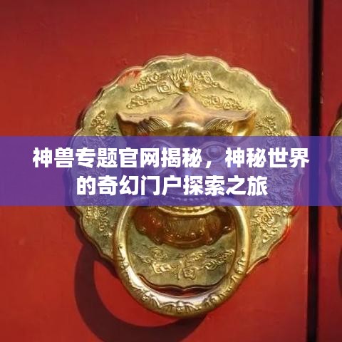 神兽专题官网揭秘，神秘世界的奇幻门户探索之旅