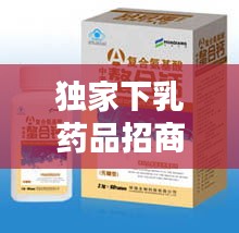 独家下乳药品招商，独家药品招商网 