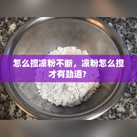 怎么搅凉粉不断，凉粉怎么搅才有劲道? 