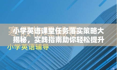 小学英语课堂任务落实策略大揭秘，实践指南助你轻松提升教学质量！