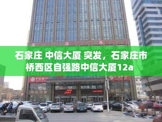 石家庄 中信大厦 突发，石家庄市桥西区自强路中信大厦12a 