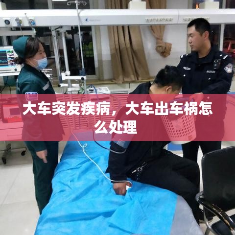 大车突发疾病，大车出车祸怎么处理 