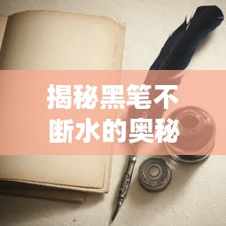 揭秘黑笔不断水的奥秘，探索书写流畅的秘诀