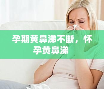 孕期黄鼻涕不断，怀孕黄鼻涕 