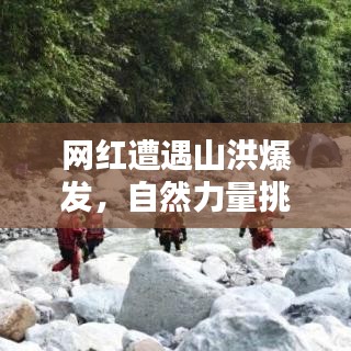 网红遭遇山洪爆发，自然力量挑战人类反应