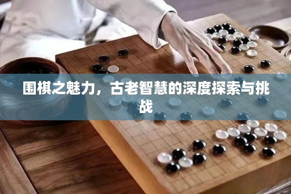 围棋之魅力，古老智慧的深度探索与挑战