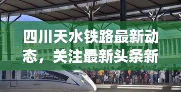 四川天水铁路最新动态，关注最新头条新闻