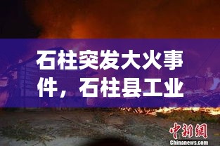 石柱突发大火事件，石柱县工业园区起火 