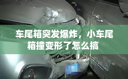 车尾箱突发爆炸，小车尾箱撞变形了怎么搞 