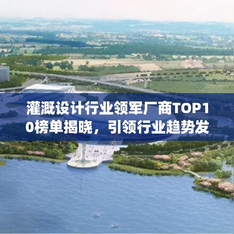 灌溉设计行业领军厂商TOP10榜单揭晓，引领行业趋势发展！