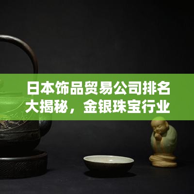 日本饰品贸易公司排名大揭秘，金银珠宝行业的领先企业榜单揭晓！