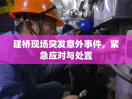 建桥现场突发意外事件，紧急应对与处置