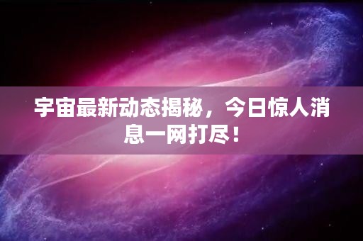 宇宙最新动态揭秘，今日惊人消息一网打尽！