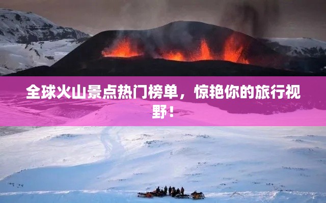 全球火山景点热门榜单，惊艳你的旅行视野！