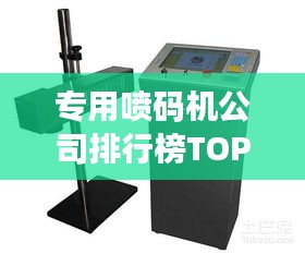 专用喷码机公司排行榜TOP几家，行业影响力深度解析！