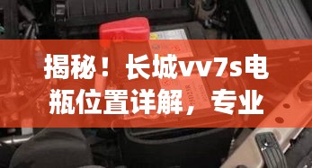 揭秘！长城vv7s电瓶位置详解，专业指南一网打尽！