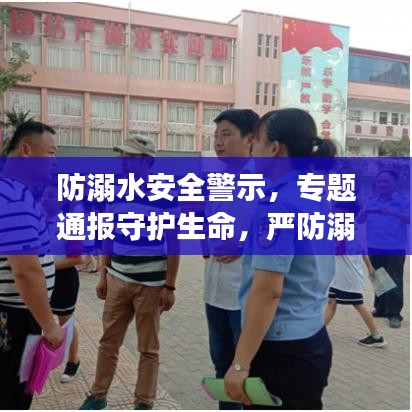 防溺水安全警示，专题通报守护生命，严防溺水事故！