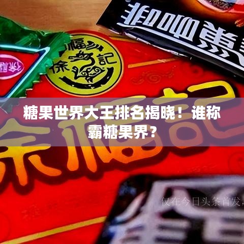 糖果世界大王排名揭晓！谁称霸糖果界？