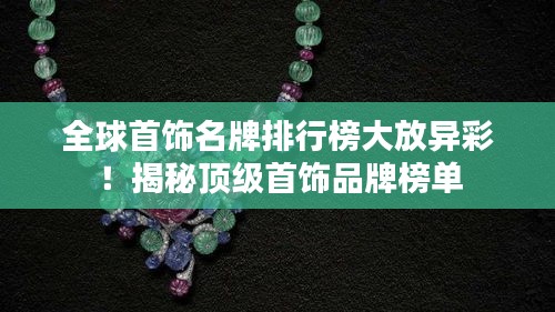 全球首饰名牌排行榜大放异彩！揭秘顶级首饰品牌榜单