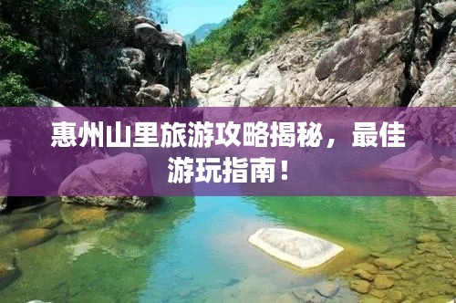 惠州山里旅游攻略揭秘，最佳游玩指南！