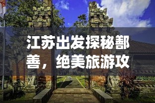 江苏出发探秘鄯善，绝美旅游攻略之旅