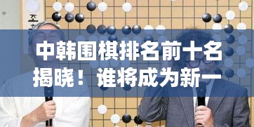 中韩围棋排名前十名揭晓！谁将成为新一代霸主？