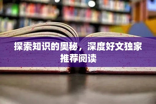 探索知识的奥秘，深度好文独家推荐阅读