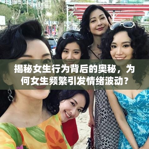 揭秘女生行为背后的奥秘，为何女生频繁引发情绪波动？