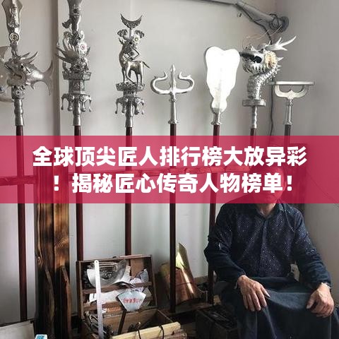 全球顶尖匠人排行榜大放异彩！揭秘匠心传奇人物榜单！