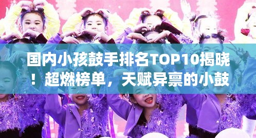 国内小孩鼓手排名TOP10揭晓！超燃榜单，天赋异禀的小鼓手们震撼来袭！