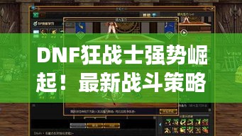 DNF狂战士强势崛起！最新战斗策略攻略揭秘！