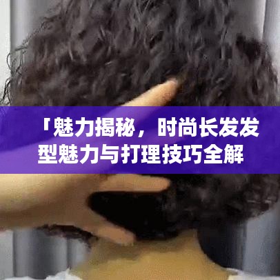 「魅力揭秘，时尚长发发型魅力与打理技巧全解析」