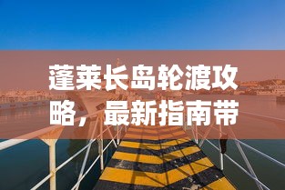 蓬莱长岛轮渡攻略，最新指南带你畅游海岛