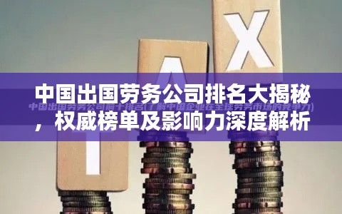 中国出国劳务公司排名大揭秘，权威榜单及影响力深度解析