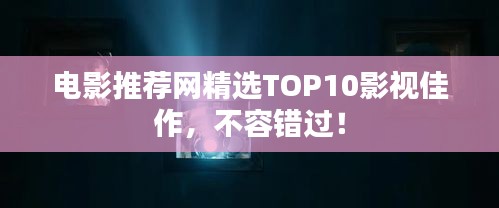 电影推荐网精选TOP10影视佳作，不容错过！