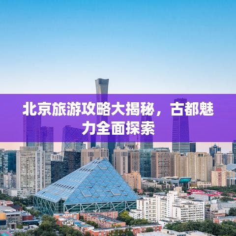 北京旅游攻略大揭秘，古都魅力全面探索