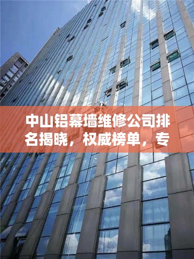 中山铝幕墙维修公司排名揭晓，权威榜单，专业团队上榜！