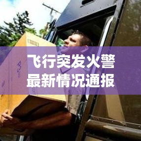 飞行突发火警最新情况通报，紧急应对与救援进展揭秘