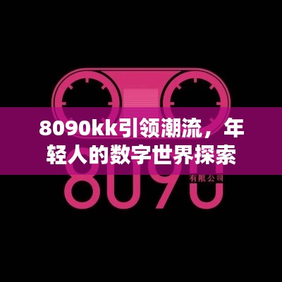 8090kk引领潮流，年轻人的数字世界探索