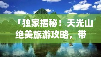 「独家揭秘！天光山绝美旅游攻略，带你畅游仙境胜地！」