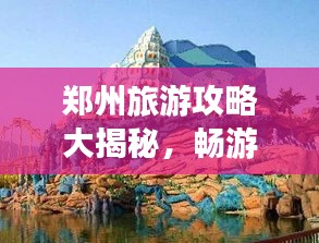 郑州旅游攻略大揭秘，畅游不迷路，带你玩转郑州！