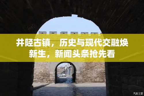 井陉古镇，历史与现代交融焕新生，新闻头条抢先看